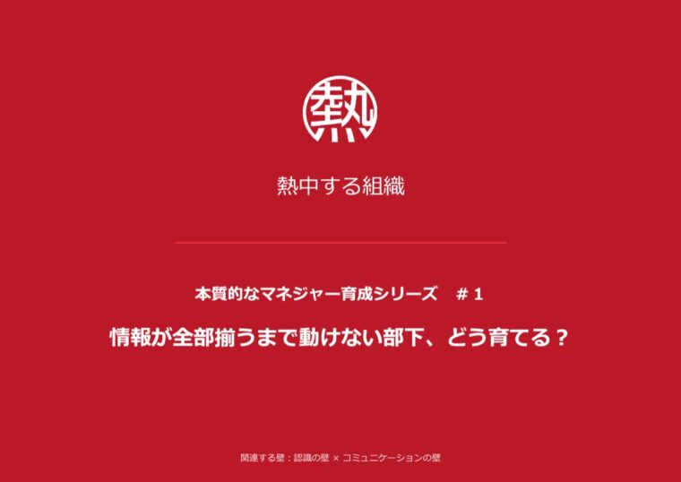 本質的なマネジャー育成シリーズ #1 情報が全部揃うまで動けない部下、どう育てる？